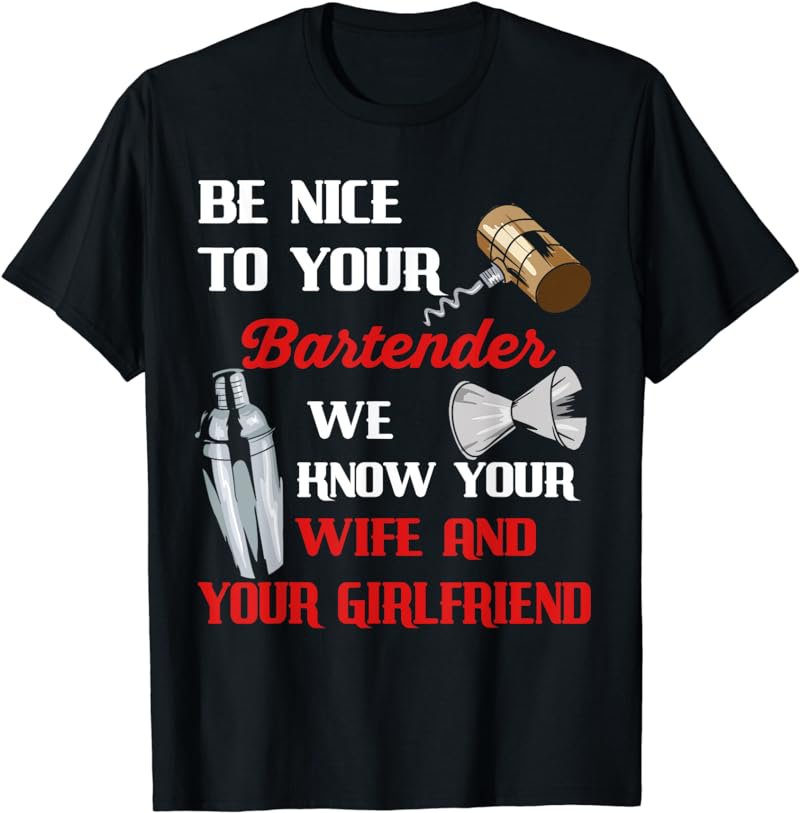 Be Nice To Your Bartender We Know Your Wife And Girlfriend T-Shirt
