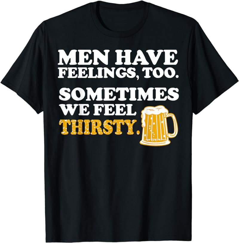 Men Have Feelings Too Sometimes We Feel Thirsty Beer TShirt