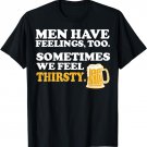 Men Have Feelings Too Sometimes We Feel Thirsty Beer TShirt