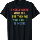 I Would Agree With You But Then We Would Both Be Wrong T-Shirt