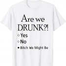 Are We Drunk Yet Yes No Bitch We Might Be Tshirt