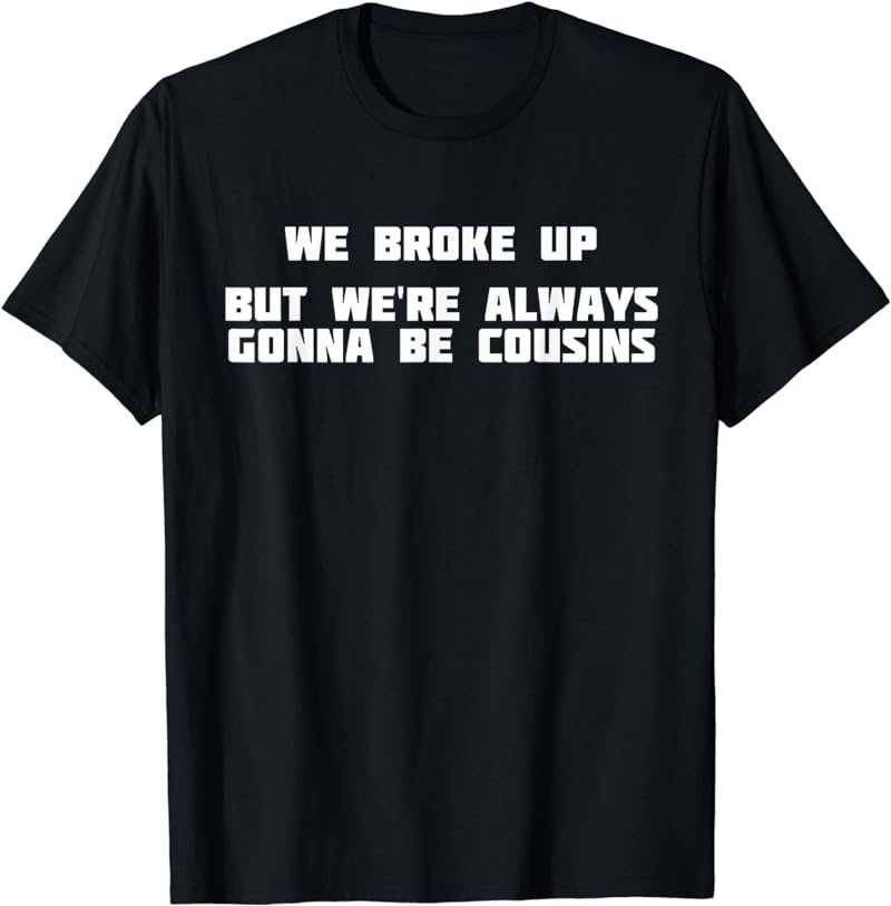 We Broke Up But We're Always Gonna Be Cousins | Love T-Shirt