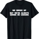 We Broke Up But We're Always Gonna Be Cousins | Love T-Shirt