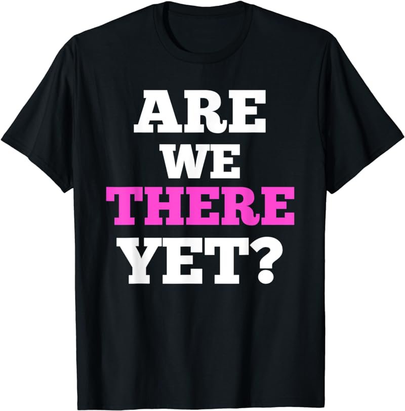 Are We There Yet T-Shirt Funny Quote Tee