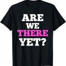 Are We There Yet T-Shirt Funny Quote Tee