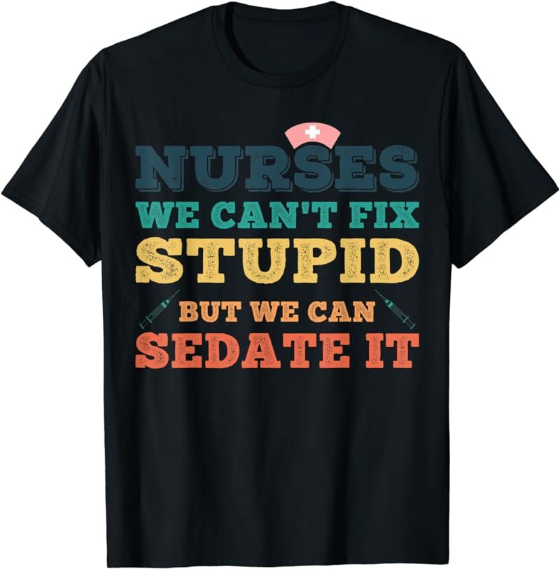 Nurses we cant fix stupid but we can sedate it Nurse Nursing T-Shirt