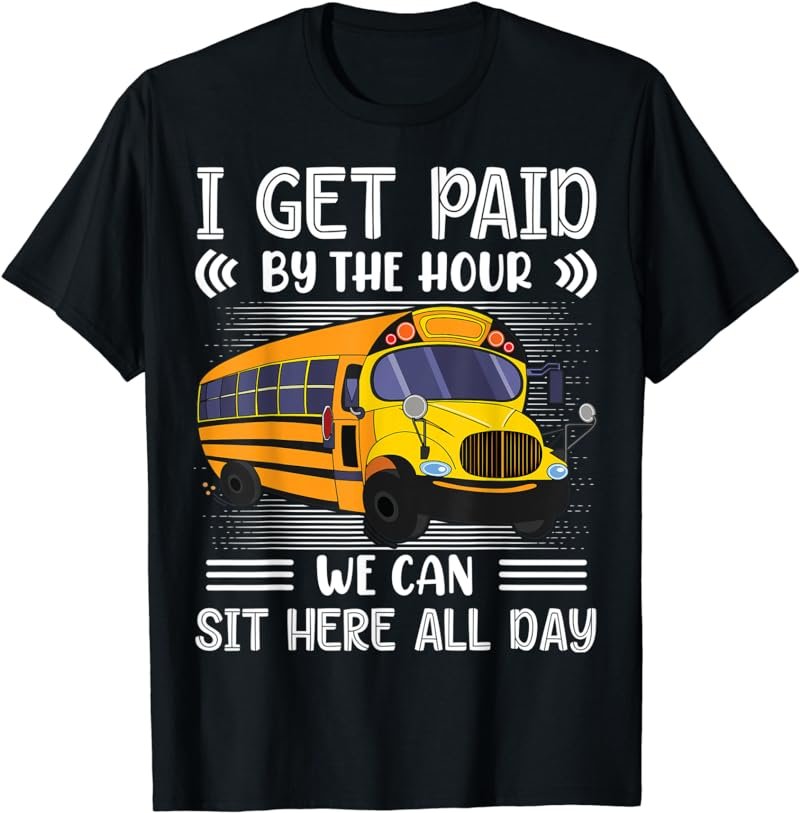 I Get Paid By The Hour We Can Sit Here All Day Bus Driver T-Shirt
