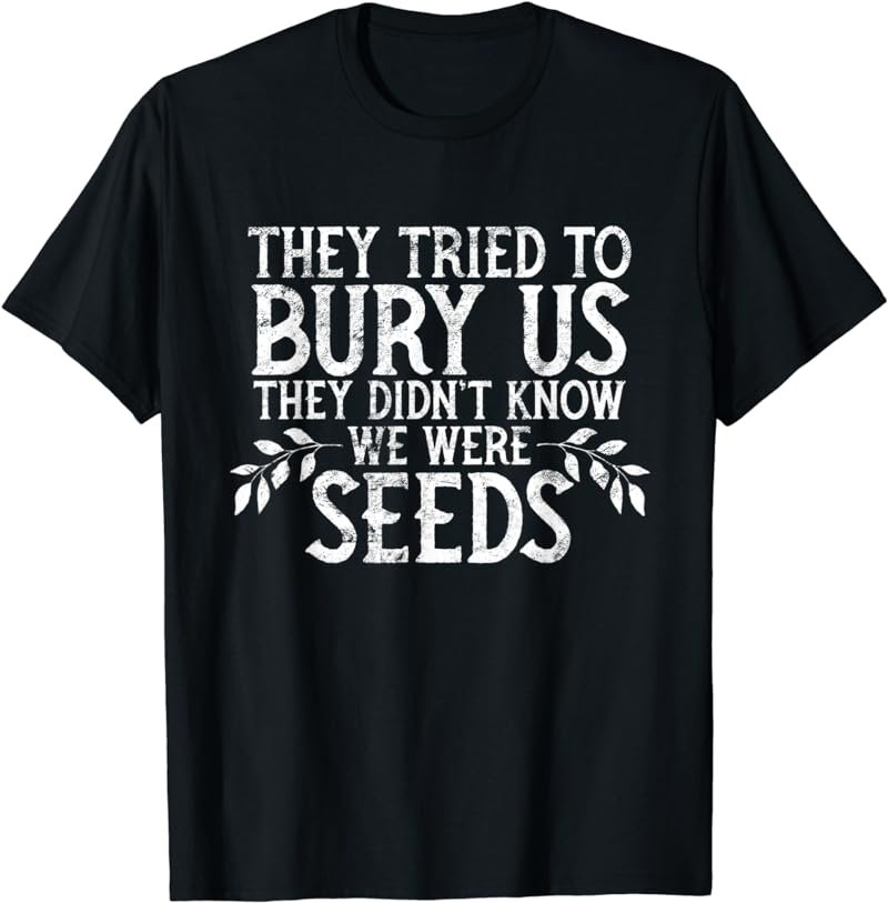 They Tried To Bury Us They Didn't Know We Were Seeds T-Shirt