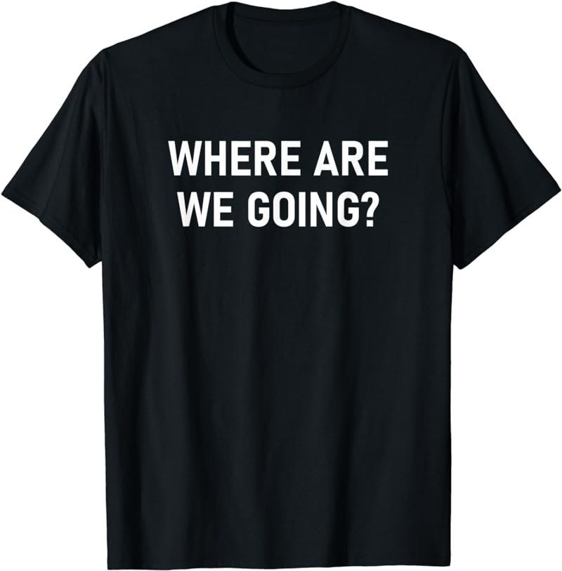Where Are We Going, Funny, Jokes, Sarcastic T-Shirt