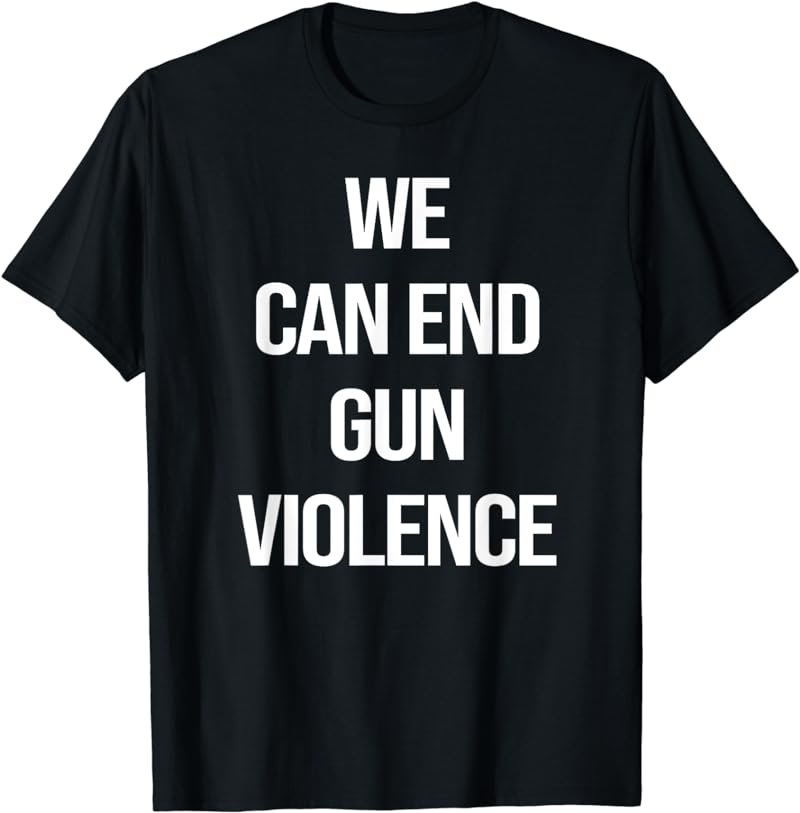 We Can End Gun Violence TShirt Anti Gun Enough