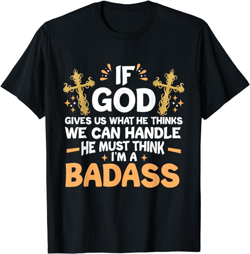 If God Gives Us What He Thinks We Can Handle I'm A Badass T-Shirt