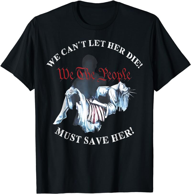 We Can't Let Her Die Must Save Her We The People Liberties T-Shirt