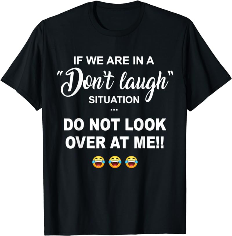 IF WE ARE IN A DON'T LAUGH SITUATION DO NOT LOOK OVER AT ME T-Shirt
