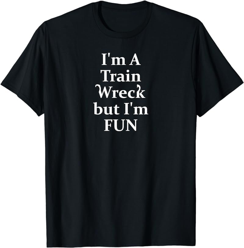 I'm A Train Wreck but I'm FUN Sarcastic Humor T-Shirt