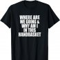 Where Are We Going And Why Am I In This Handbasket Funny T-Shirt