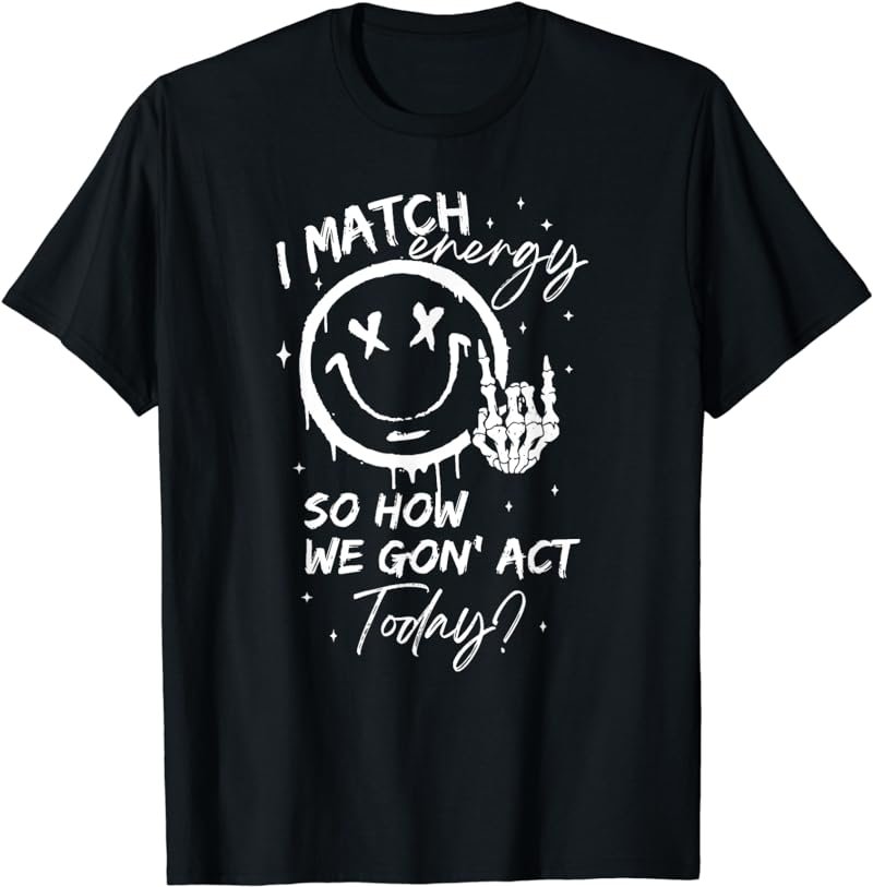 I Match Energy So How We Gon' Act Today, Sarcasm Sassy T-Shirt