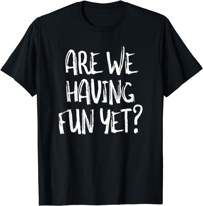 Are we having fun yet? funny sarcasm humor t-shirt