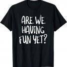 Are we having fun yet? funny sarcasm humor t-shirt