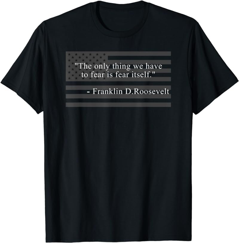 THE ONLY THING WE HAVE TO FEAR IS FEAR ITSELF FDR ROOSEVELT T-Shirt