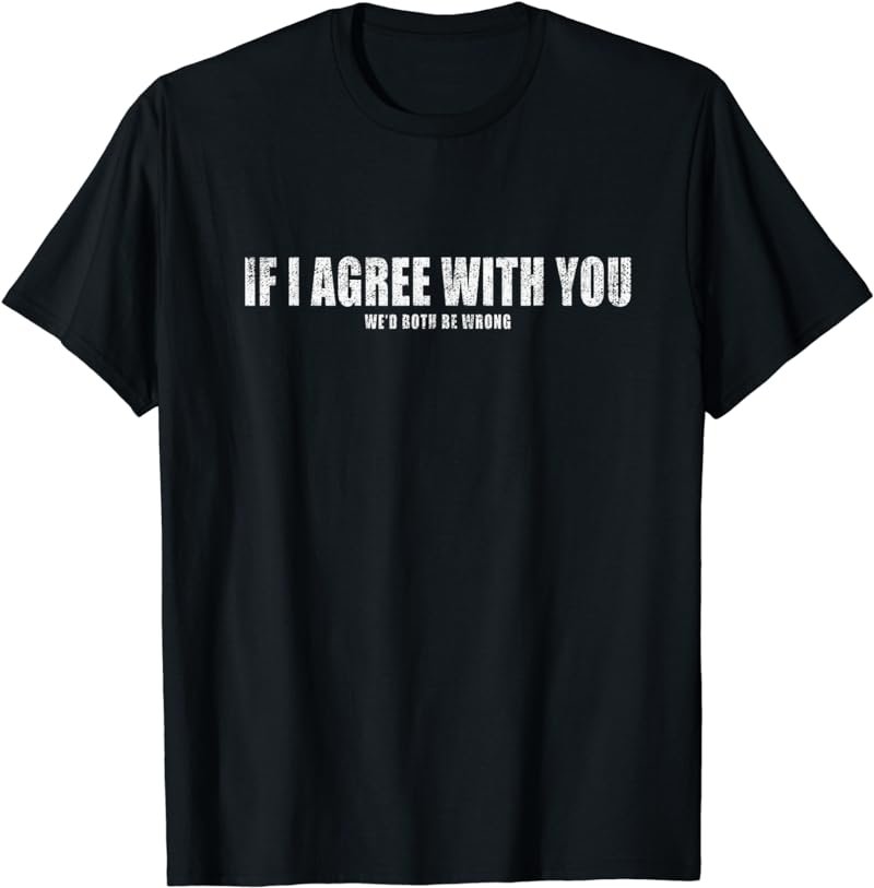 If I Agreed With You We'd Both Be Wrong Funny Teen Humor T-Shirt