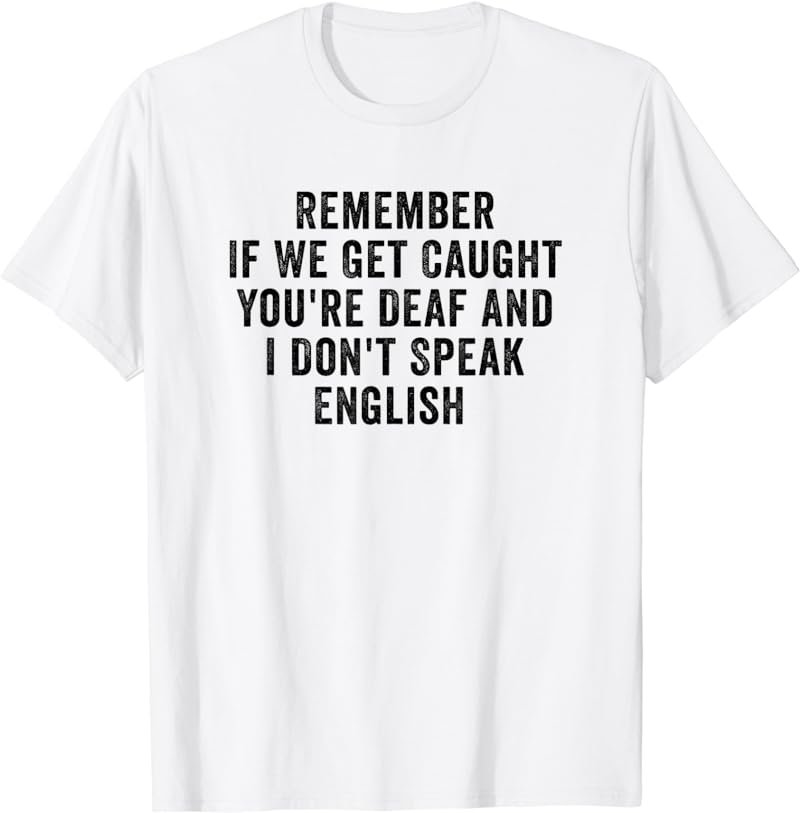 If We Get Caught You're Deaf And I Don't Speak English T-Shirt