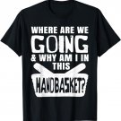 Where Are We Going And Why Am I In This Hand Basket Shirt
