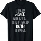 I Would Agree With You But Then We Would Both Be Wrong Shirt