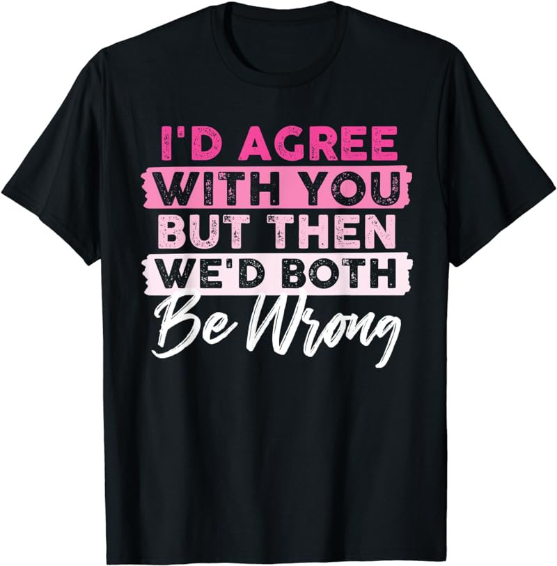 I'd Agree With You But Then We'd Both Be Wrong T-Shirt
