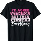 I'd Agree With You But Then We'd Both Be Wrong T-Shirt