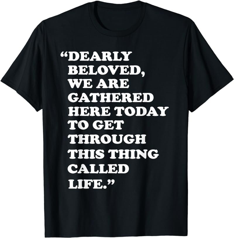 Dearly Beloved We Are Gathered Here Today To Get Through T-Shirt