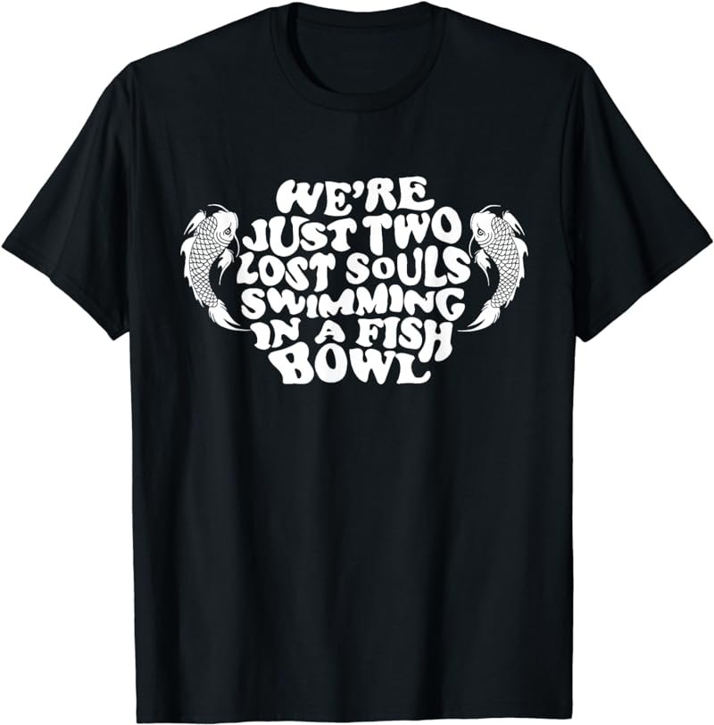We're Just Two Lost Souls Swimming In A Fish Bowl T-Shirts