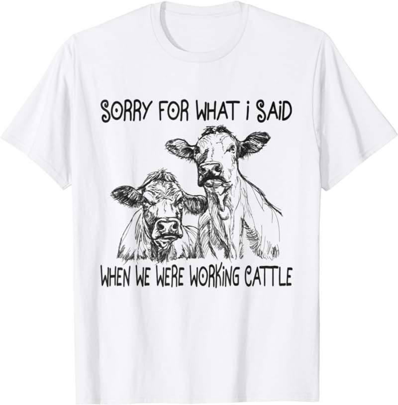 Sorry For What I Said When We Were Working Cattle Heifer T-Shirt