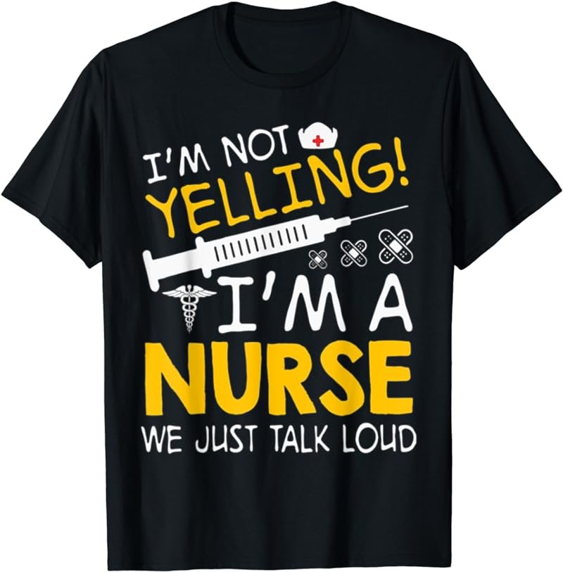 I'm Not Yelling I'm A Nurse We Just Talk Loud T-Shirt