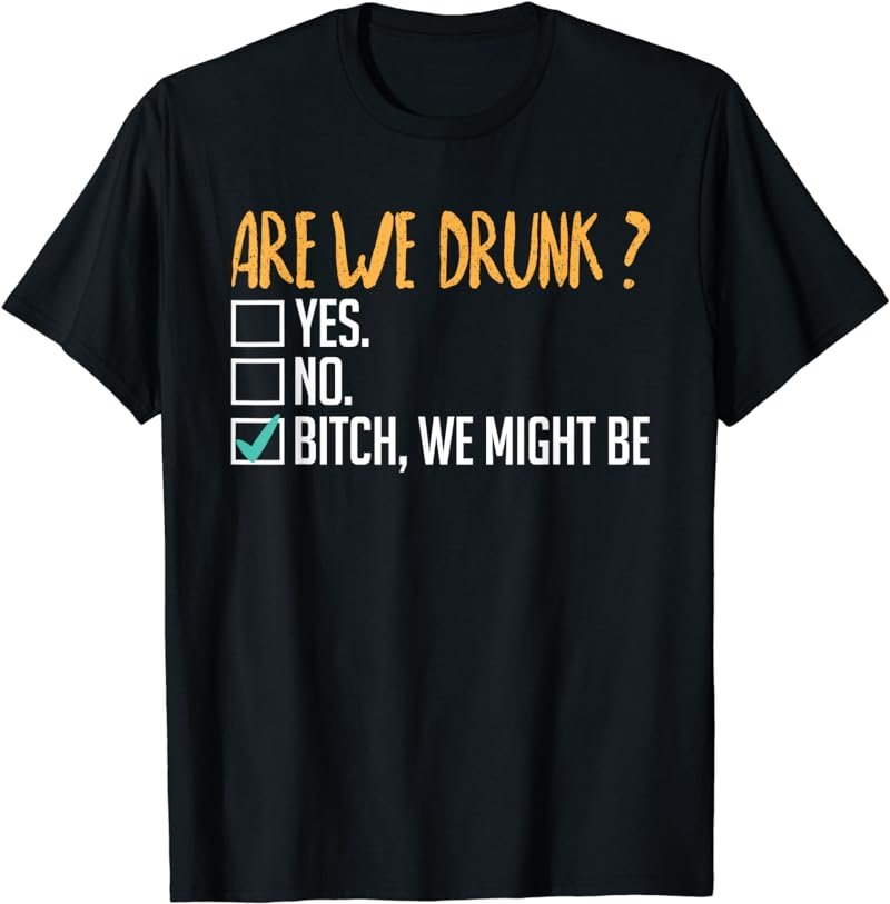 Are We Drunk Bitch We Might Be Funny Drinking T-Shirt