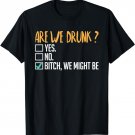 Are We Drunk Bitch We Might Be Funny Drinking T-Shirt