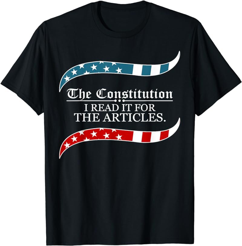The Constitution: I read it for the Articles T-Shirt.