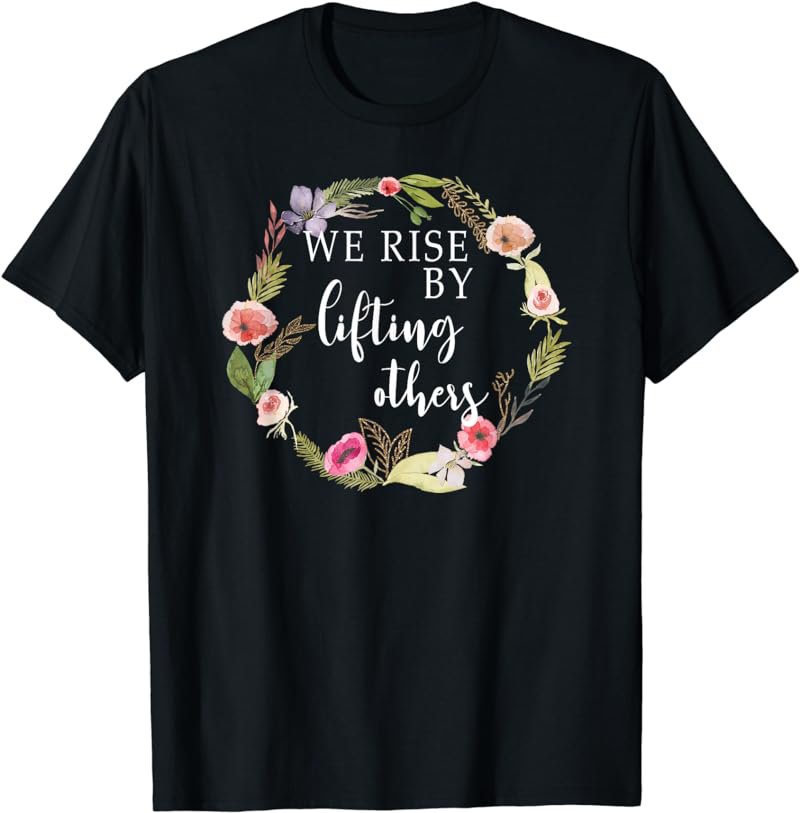 We Rise By Lifting Others - Uplifting Positive Quote T-Shirt