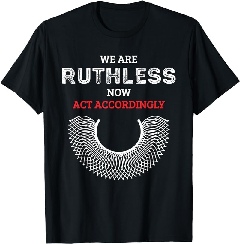 We Are Ruthless Now Act Accordingly Feminist T-Shirt
