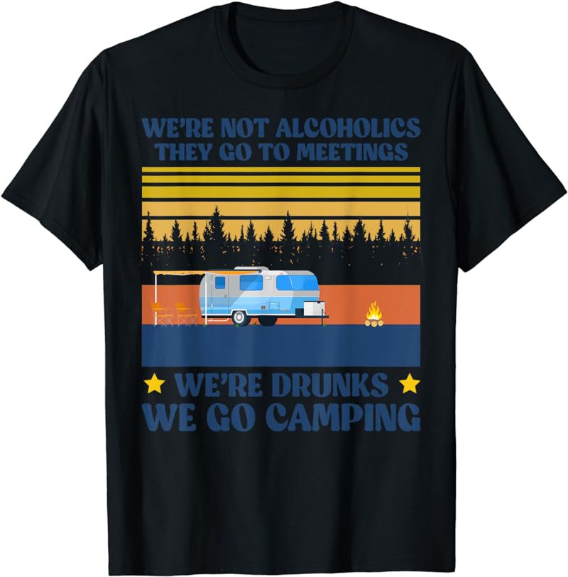 We&acirc;��re Not Alcoholics They Go To Meetings We Go Camping T-Shirt