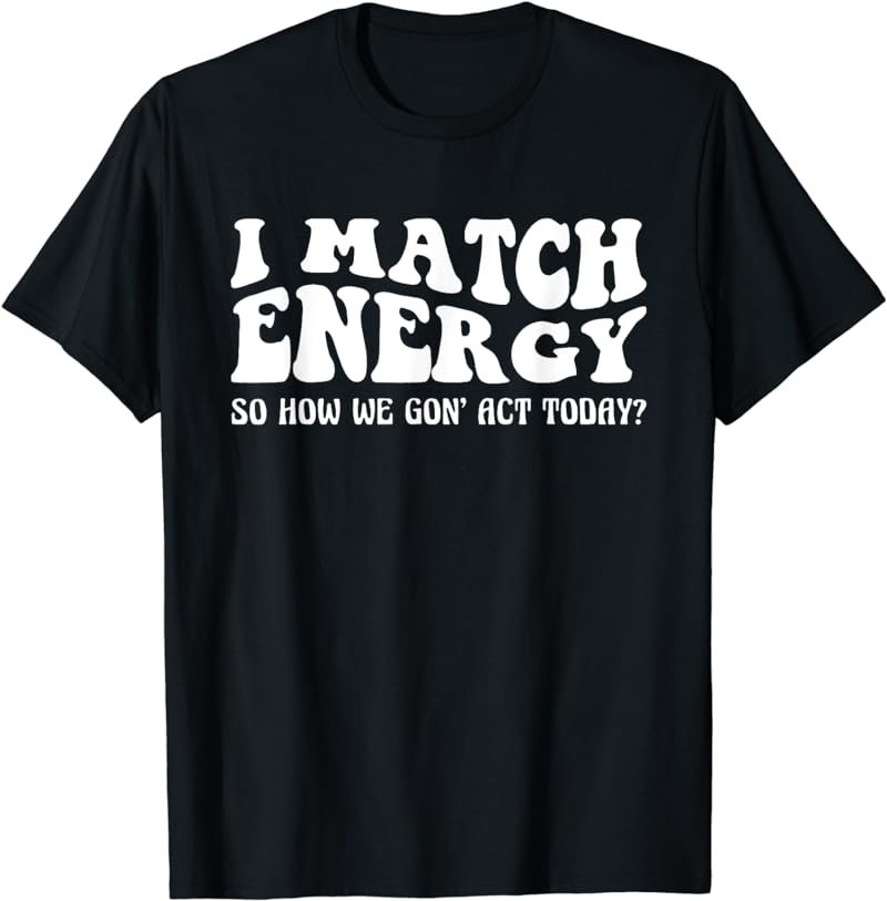 Groovy I Match Energy So How We Gon' Act Today T-Shirt