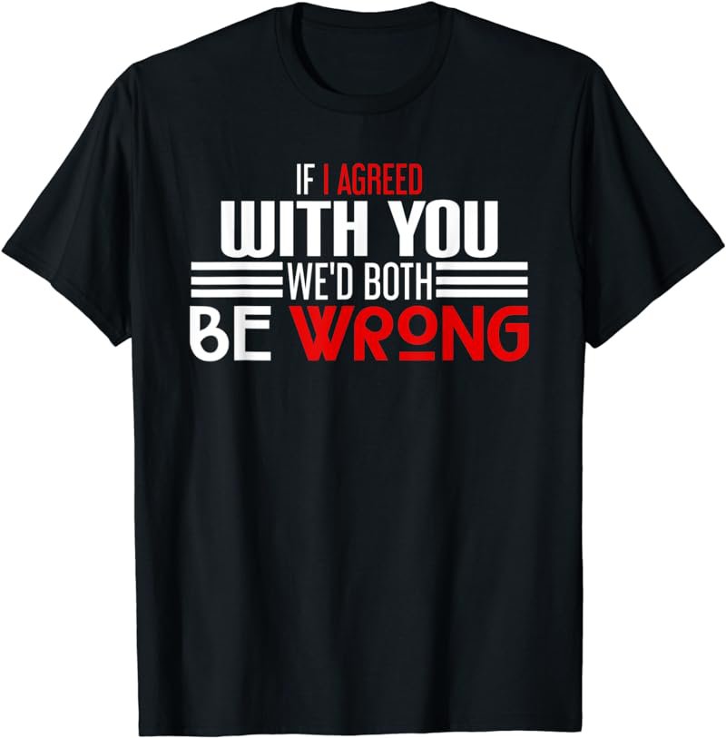 If I Agreed With You We'D Both Be Wrong T-Shirt