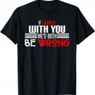 If I Agreed With You We'D Both Be Wrong T-Shirt