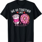 We Go Together Like Coffee And Donuts T-Shirt