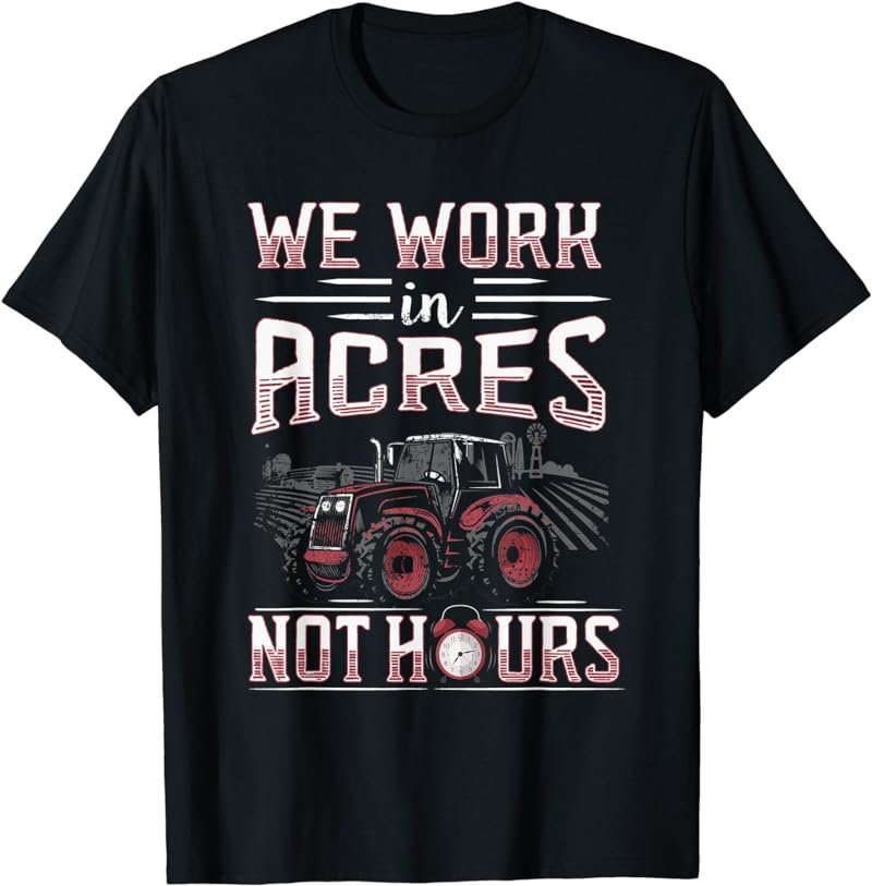 We Work Acres Not Hours Farmer Shirt Farming Tshirt Rancher T-Shirt