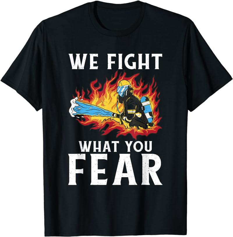We fight what you Fear Fire Rescue Fireman T-Shirt