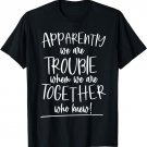 apparently we are trouble when we are together who knew T-Shirt