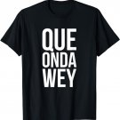 Que Onda Wey T Shirt Latino Apparel