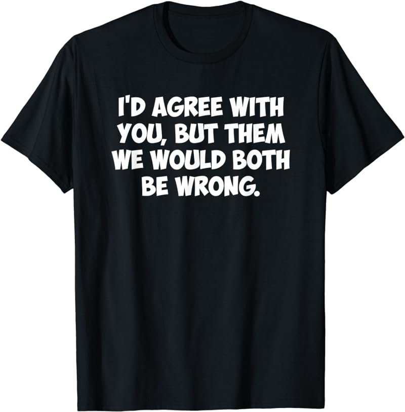I'd agree with you, but them we would both be wrong T-Shirt T-Shirt