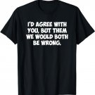 I'd agree with you, but them we would both be wrong T-Shirt T-Shirt