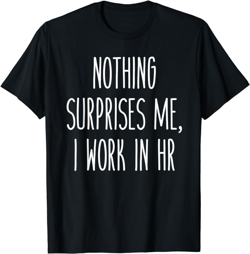 Nothing Surprises Me, I Work In HR Humor Work Saying Tee
